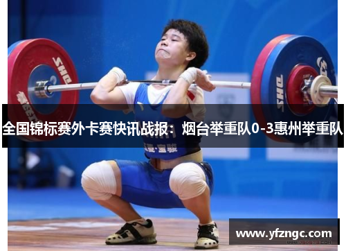 全国锦标赛外卡赛快讯战报：烟台举重队0-3惠州举重队